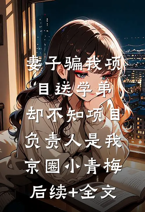 妻子骗我项目送学弟，却不知项目负责人是我京圈小青梅后续+全文