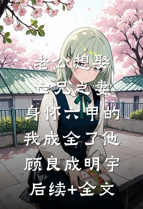 老公想娶亡兄之妻，身怀六甲的我成全了他顾良成明宇后续+全文