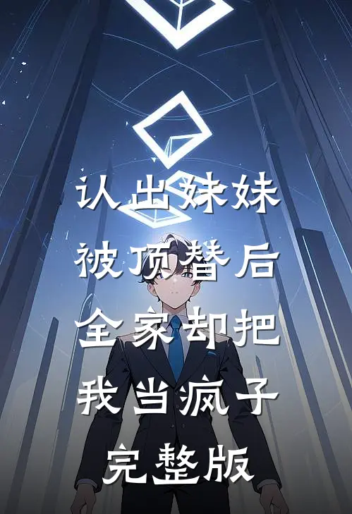 认出妹妹被顶替后，全家却把我当疯子完整版