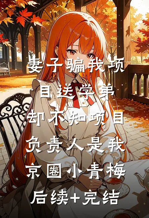 妻子骗我项目送学弟，却不知项目负责人是我京圈小青梅后续+完结