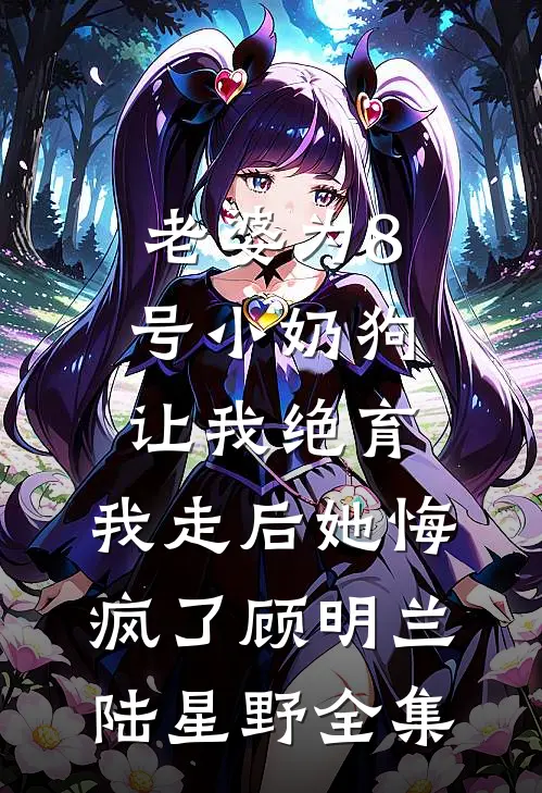 老婆为8号小奶狗让我绝育，我走后她悔疯了顾明兰陆星野全集