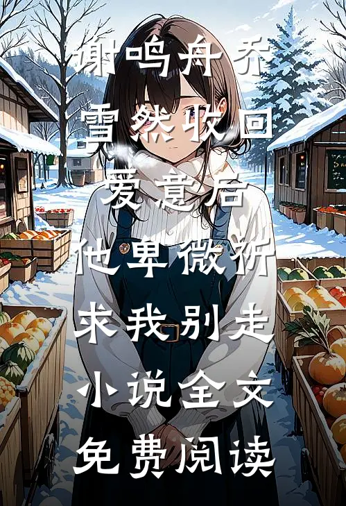 谢鸣舟乔雪然收回爱意后，他卑微祈求我别走小说全文免费阅读