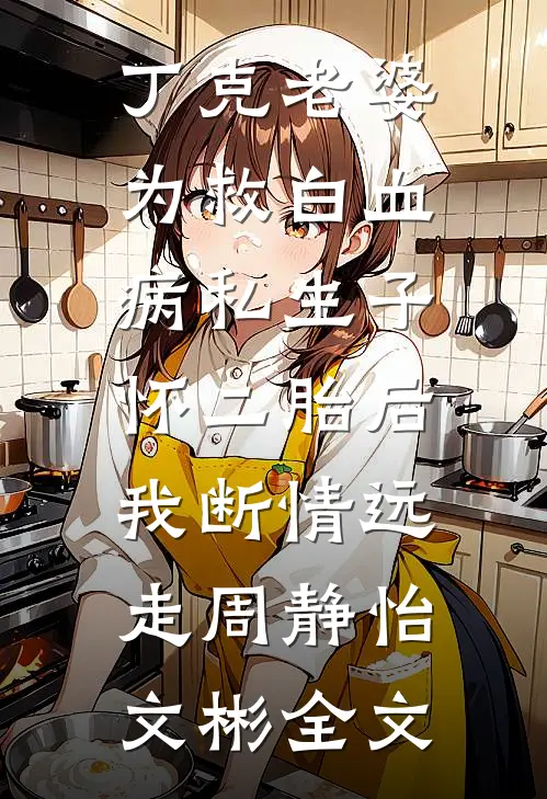 丁克老婆为救白血病私生子怀二胎后，我断情远走周静怡文彬全文