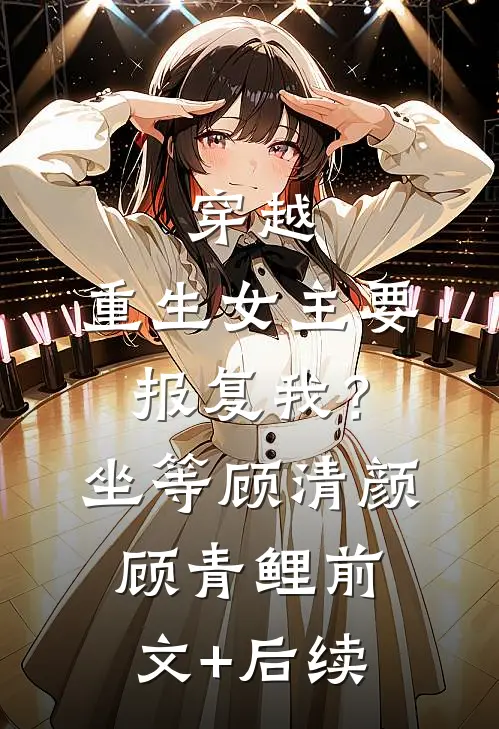 穿越：重生女主要报复我？坐等顾清颜顾青鲤前文+后续