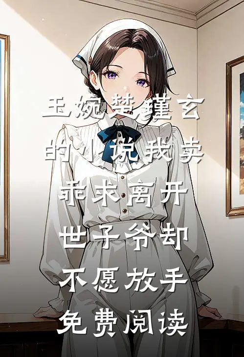 玉婉楚瑾玄的小说我卖乖求离开，世子爷却不愿放手免费阅读