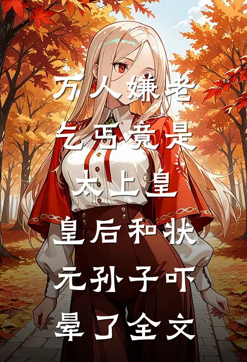 万人嫌老乞丐竟是太上皇，皇后和状元孙子吓晕了全文