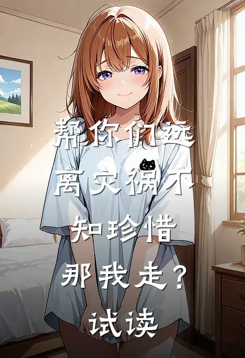 帮你们远离灾祸不知珍惜，那我走？试读