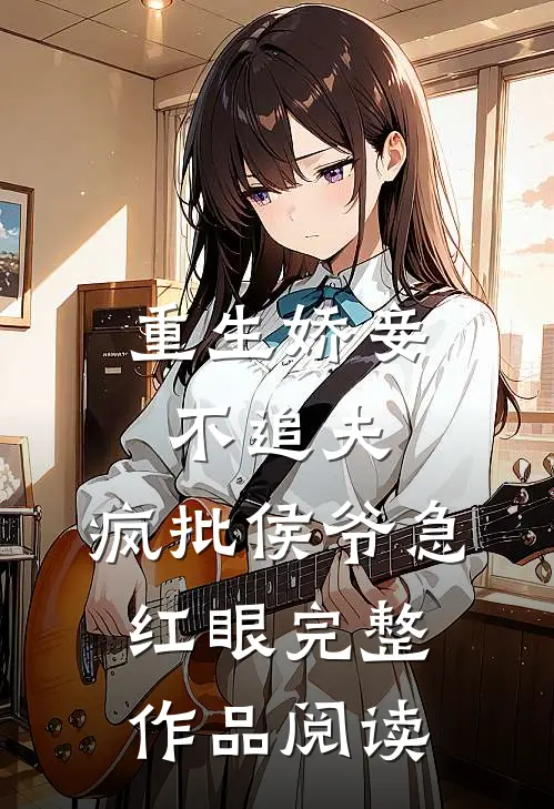 重生娇妾不追夫，疯批侯爷急红眼完整作品阅读