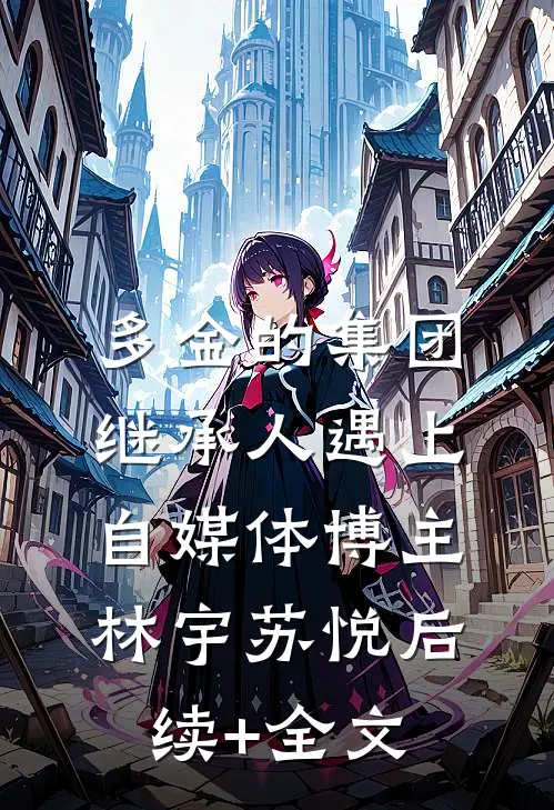多金的集团继承人遇上自媒体博主林宇苏悦后续+全文