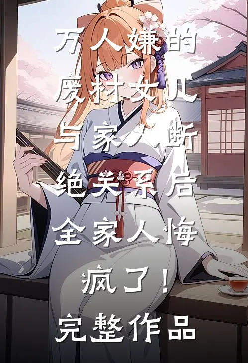 万人嫌的废材女儿与家人断绝关系后，全家人悔疯了！完整作品