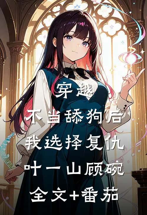穿越：不当舔狗后，我选择复仇叶一山顾碗全文+番茄