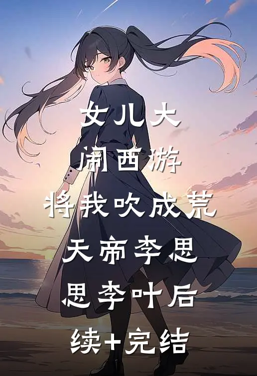 女儿大闹西游，将我吹成荒天帝李思思李叶后续+完结