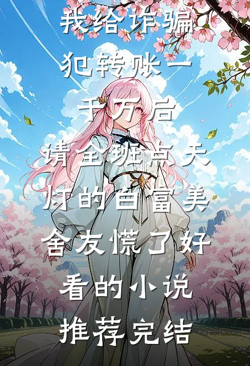 我给诈骗犯转账一千万后，请全班点天灯的白富美舍友慌了好看的小说推荐完结