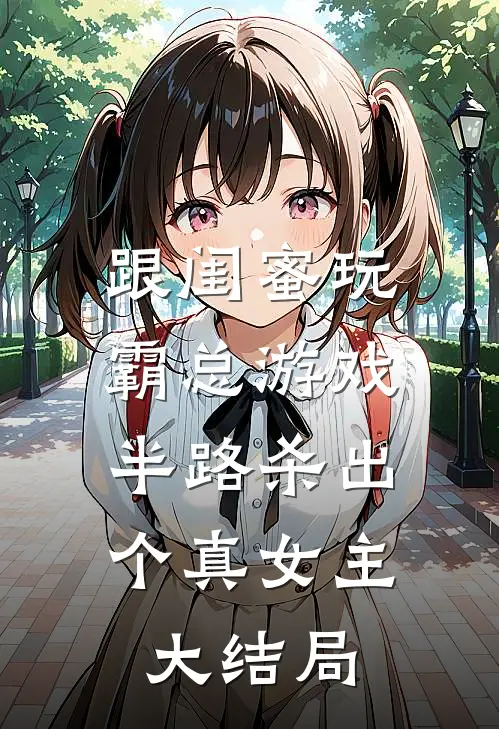 跟闺蜜玩霸总游戏，半路杀出个真女主大结局