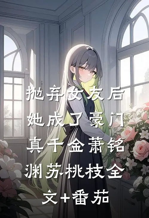 抛弃女友后，她成了豪门真千金萧铭渊苏桃枝全文+番茄