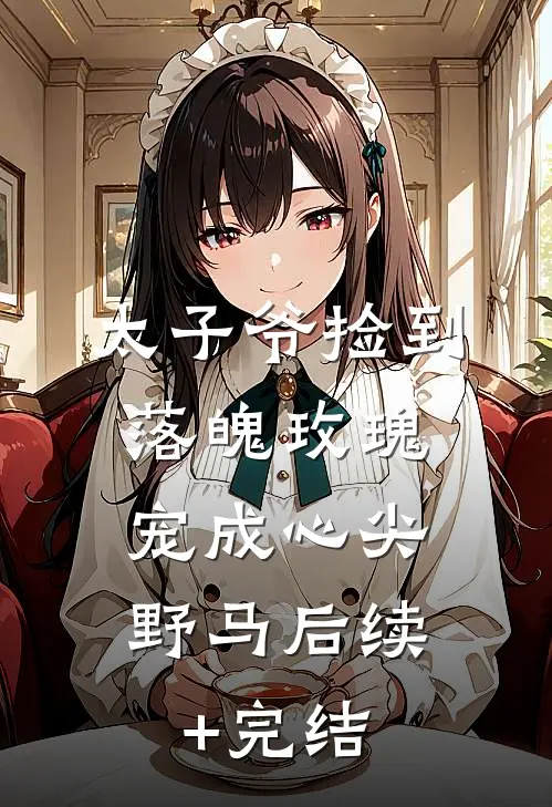 太子爷捡到落魄玫瑰，宠成心尖野马后续+完结