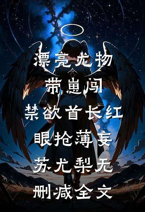 漂亮尤物带崽闯，禁欲首长红眼抢薄妄苏尤梨无删减全文