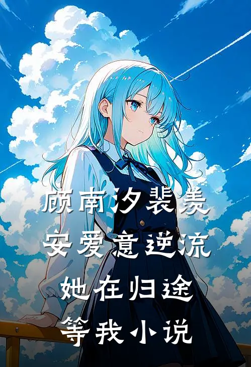 顾南汐裴羡安爱意逆流，她在归途等我小说