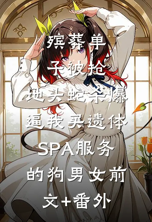 殡葬单子被抢，地头蛇杀爆逼我买遗体SPA服务的狗男女前文+番外