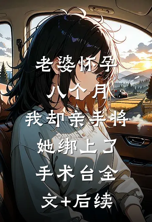 老婆怀孕八个月，我却亲手将她绑上了手术台全文+后续