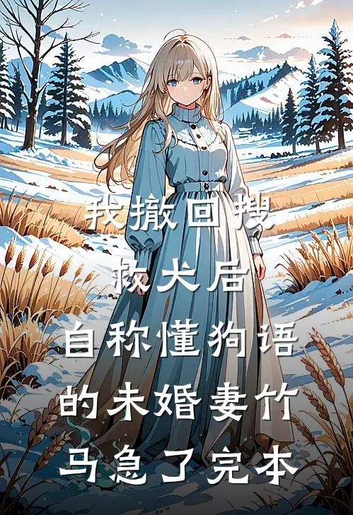 我撤回搜救犬后，自称懂狗语的未婚妻竹马急了完本