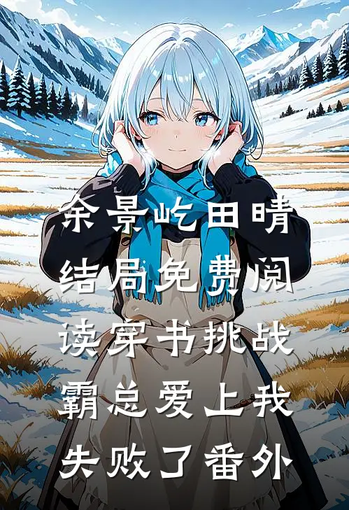 余景屹田晴结局免费阅读穿书挑战霸总爱上我，失败了番外