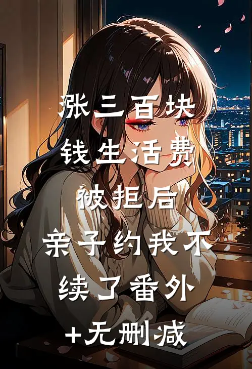 涨三百块钱生活费被拒后，亲子约我不续了番外+无删减