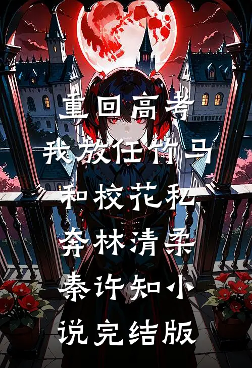 重回高考，我放任竹马和校花私奔林清柔秦许知小说完结版