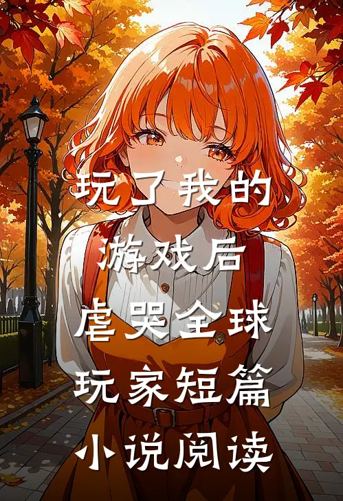 玩了我的游戏后，虐哭全球玩家短篇小说阅读