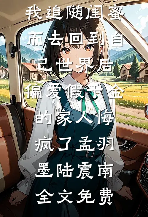 我追随闺蜜而去回到自己世界后，偏爱假千金的家人悔疯了孟羽墨陆震南全文免费