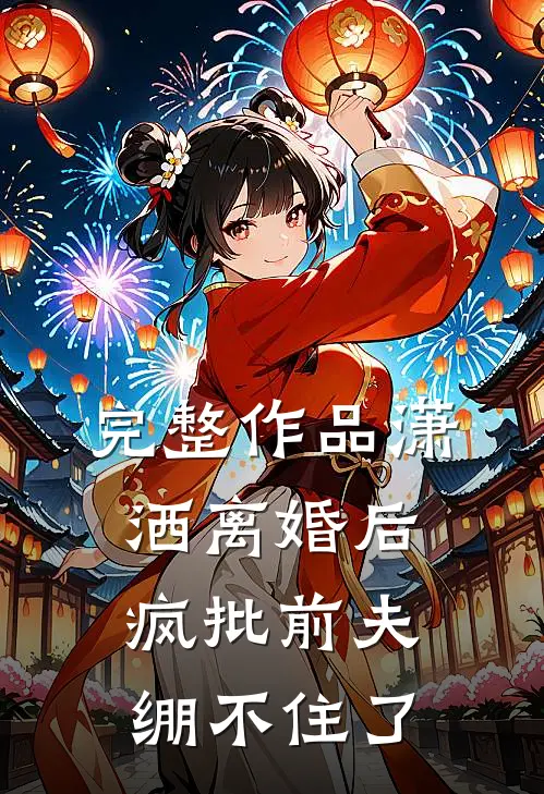 完整作品潇洒离婚后，疯批前夫绷不住了