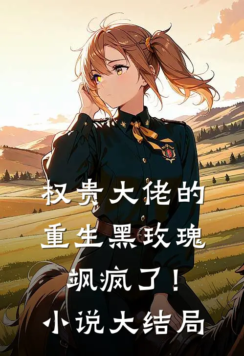 权贵大佬的重生黑玫瑰，飒疯了！小说大结局