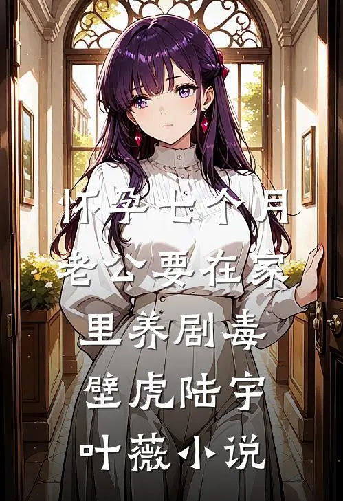 怀孕七个月，老公要在家里养剧毒壁虎陆宇叶薇小说