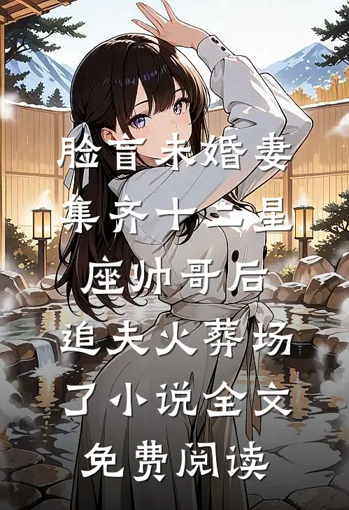 脸盲未婚妻集齐十二星座帅哥后，追夫火葬场了小说全文免费阅读