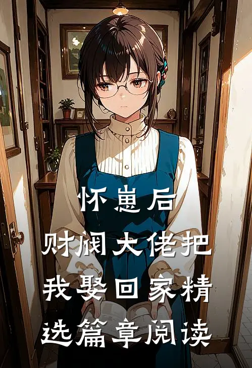 怀崽后，财阀大佬把我娶回家精选篇章阅读