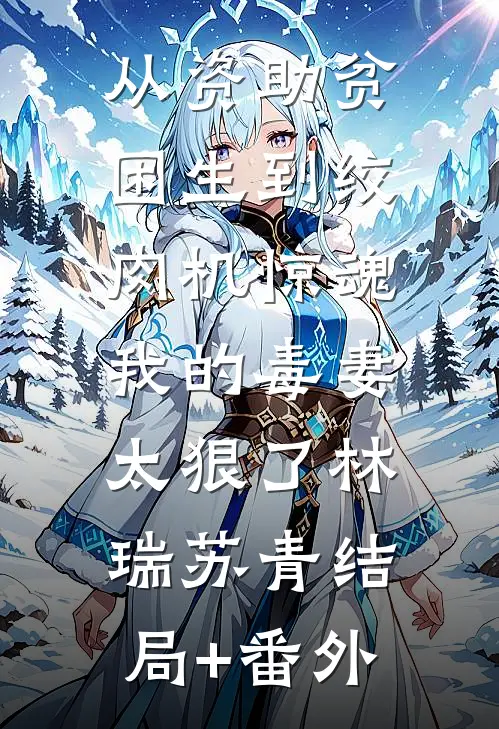 从资助贫困生到绞肉机惊魂：我的毒妻太狠了林瑞苏青结局+番外