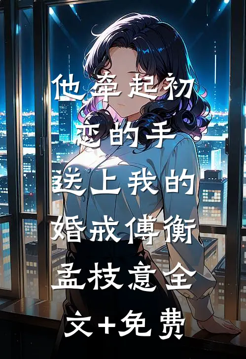 他牵起初恋的手，送上我的婚戒傅衡孟枝意全文+免费