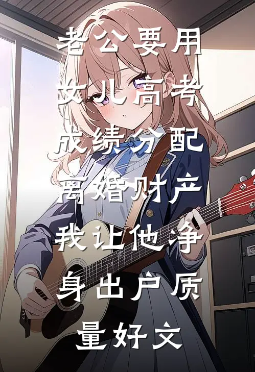 老公要用女儿高考成绩分配离婚财产，我让他净身出户质量好文