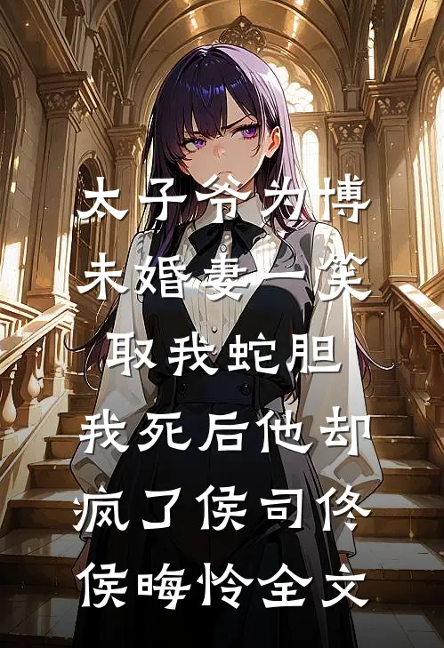太子爷为博未婚妻一笑取我蛇胆，我死后他却疯了侯司佟侯晦怜全文