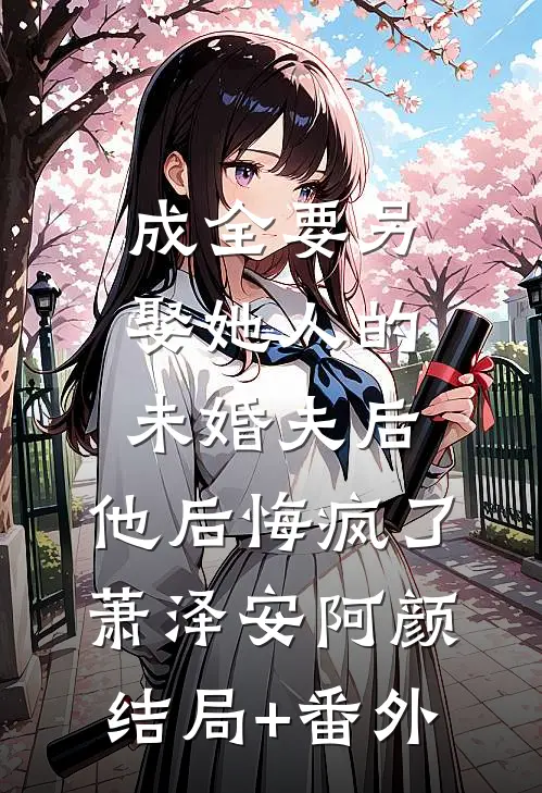 成全要另娶她人的未婚夫后，他后悔疯了萧泽安阿颜结局+番外