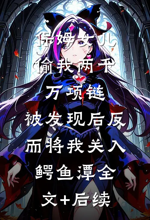 保姆女儿偷我两千万项链，被发现后反而将我关入鳄鱼潭全文+后续