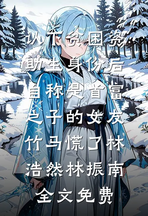 认下贫困资助生身份后，自称是首富之子的女友竹马慌了林浩然林振南全文免费