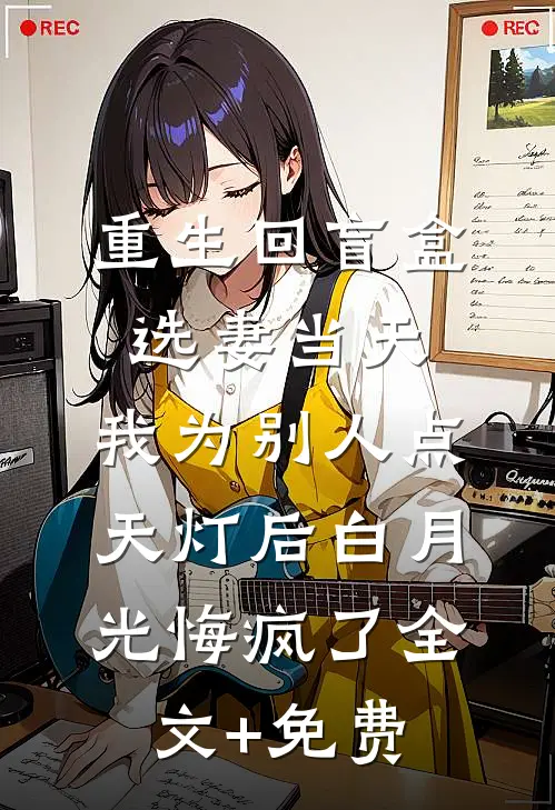 重生回盲盒选妻当天，我为别人点天灯后白月光悔疯了全文+免费