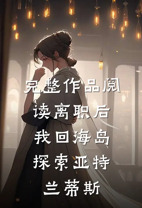 完整作品阅读离职后，我回海岛探索亚特兰蒂斯