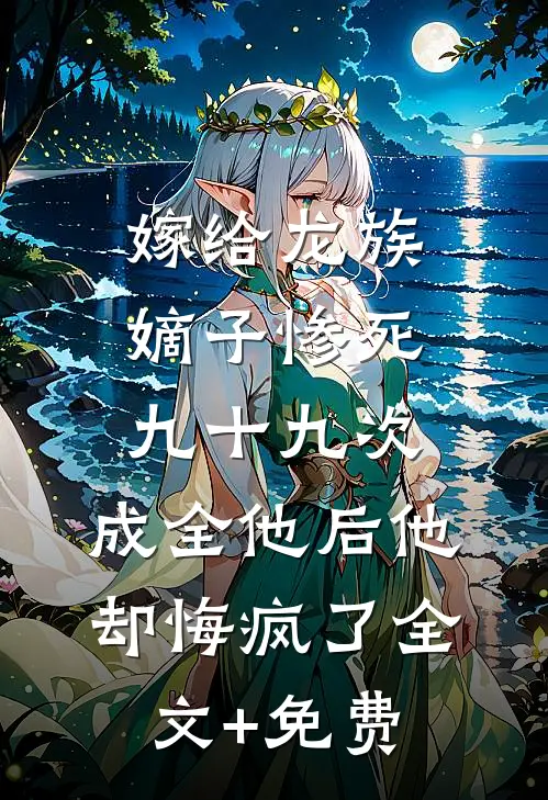 嫁给龙族嫡子惨死九十九次，成全他后他却悔疯了全文+免费