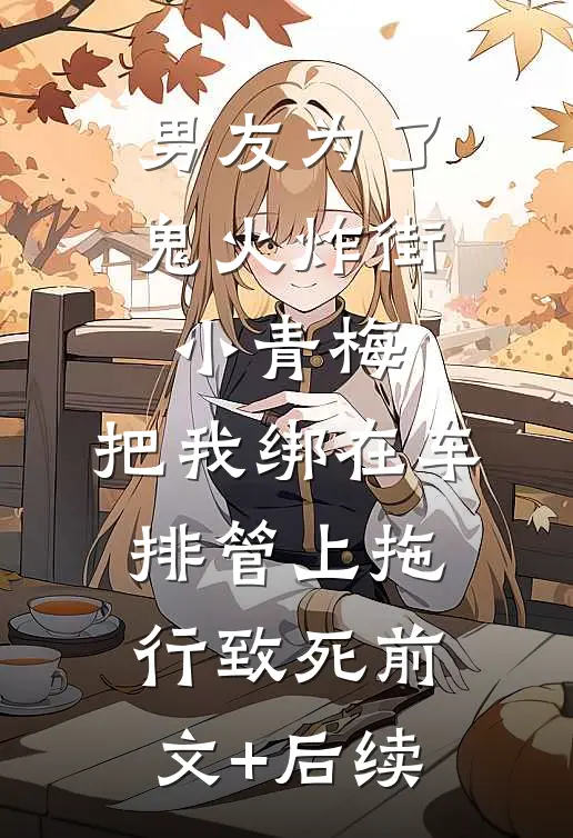 男友为了鬼火炸街小青梅，把我绑在车排管上拖行致死前文+后续