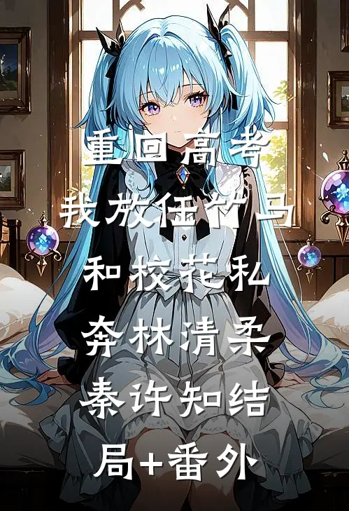 重回高考，我放任竹马和校花私奔林清柔秦许知结局+番外