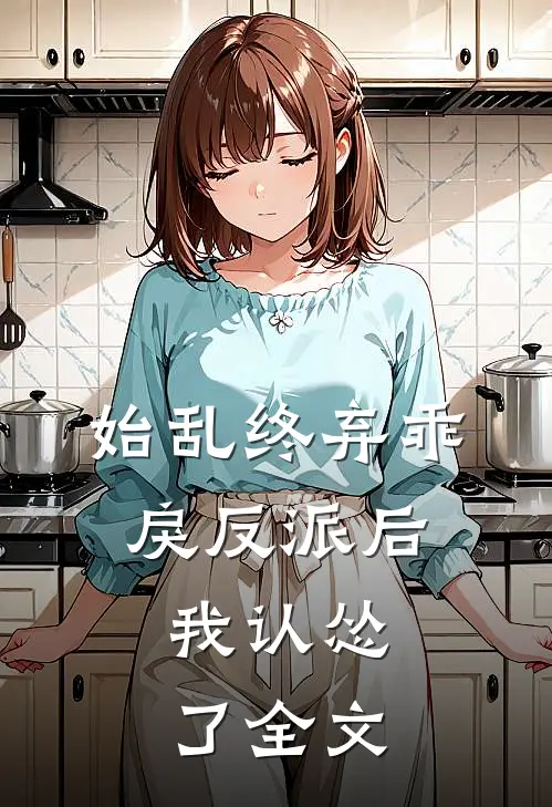 始乱终弃乖戾反派后，我认怂了全文