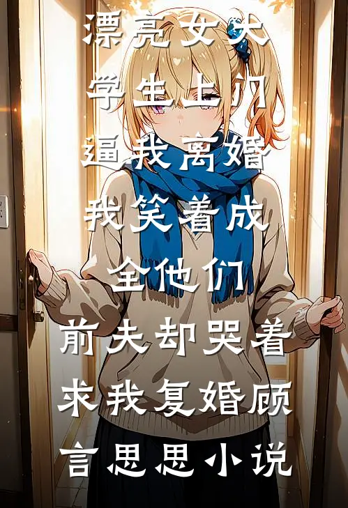 老公养的漂亮女大学生上门逼我离婚，我笑着成全他们，前夫却哭着求我复婚顾言思思小说