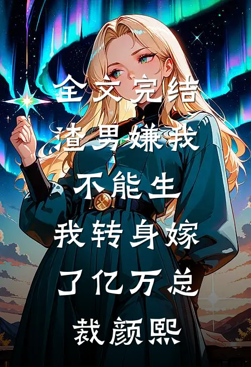 全文完结渣男嫌我不能生,我转身嫁了亿万总裁 颜熙